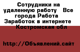 Сотрудники на удаленную работу - Все города Работа » Заработок в интернете   . Костромская обл.